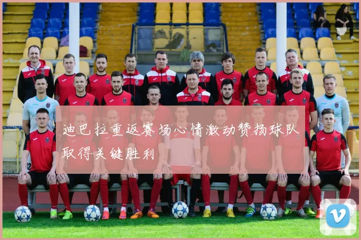 迪巴拉重返赛场心情激动赞扬球队取得关键胜利