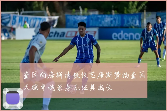 奎因向唐斯请教技艺唐斯赞扬奎因天赋卓越亲身见证其成长