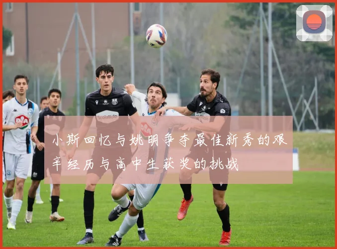 小斯回忆与姚明争夺最佳新秀的艰辛经历与高中生获奖的挑战