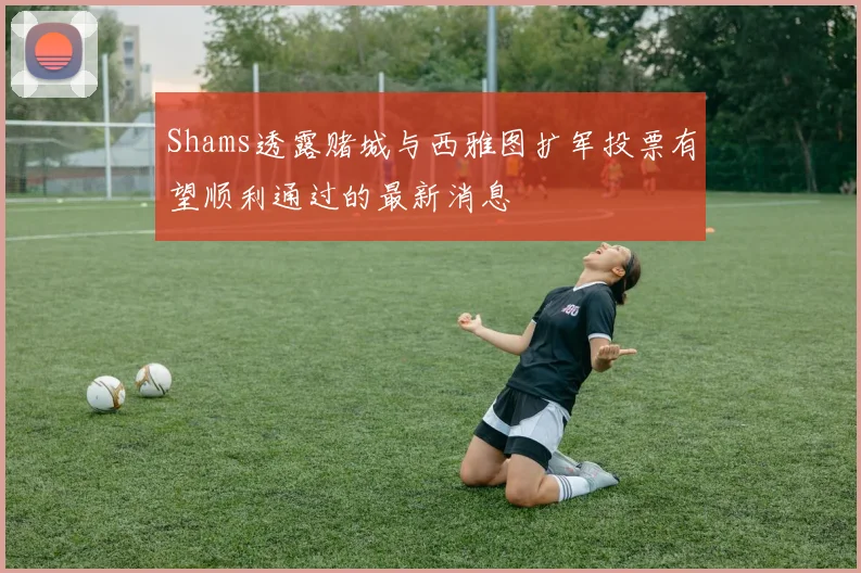 Shams透露赌城与西雅图扩军投票有望顺利通过的最新消息