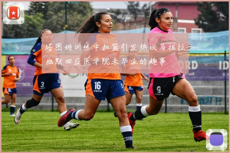 塔图姆训练中扣篮引发热议马祖拉幽默回应医学院未毕业的趣事