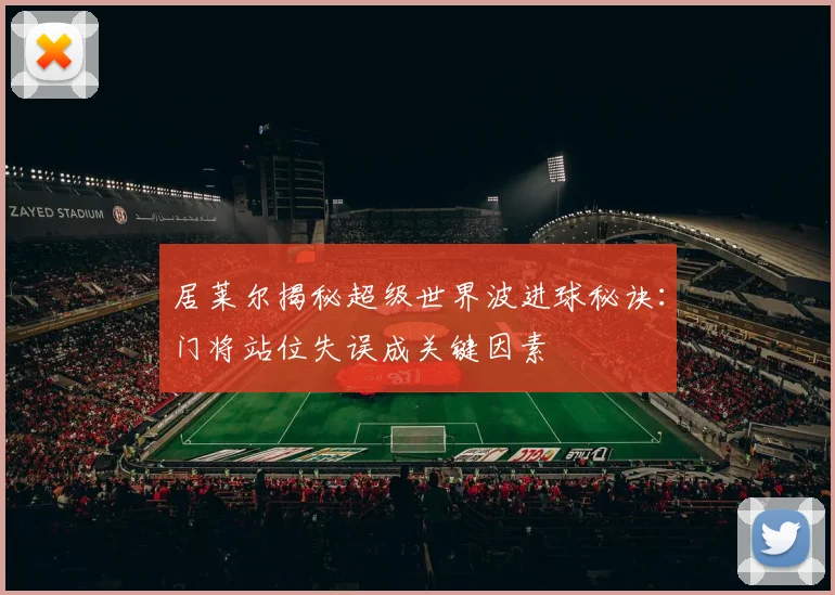 居莱尔揭秘超级世界波进球秘诀：门将站位失误成关键因素