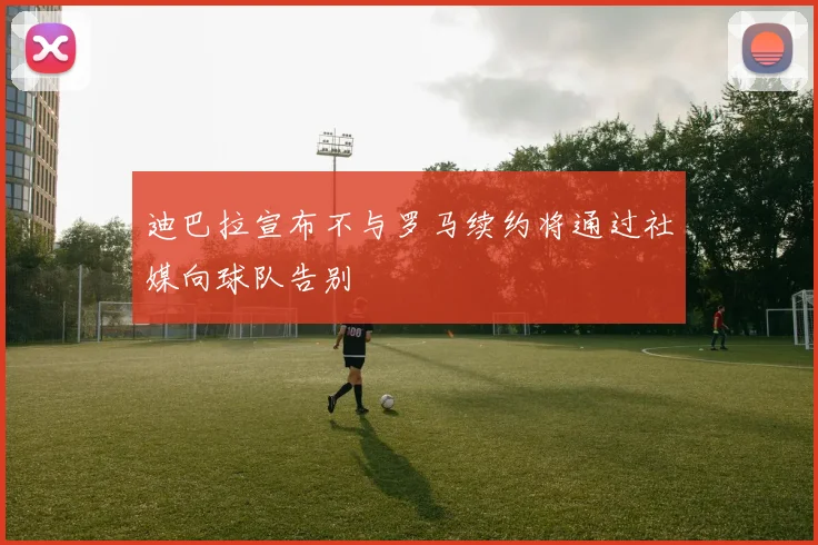 迪巴拉宣布不与罗马续约将通过社媒向球队告别