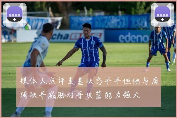 媒体人点评麦基状态平平但他与周琦联手威胁对手攻筐能力强大