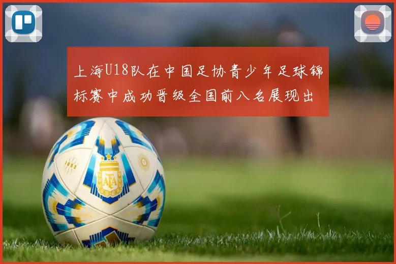 上海U18队在中国足协青少年足球锦标赛中成功晋级全国前八名展现出色实力与潜力