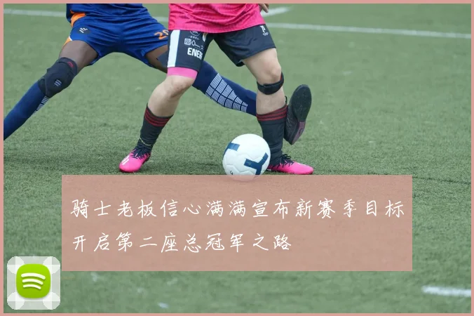骑士老板信心满满宣布新赛季目标开启第二座总冠军之路