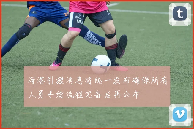 海港引援消息将统一发布确保所有人员手续流程完备后再公布