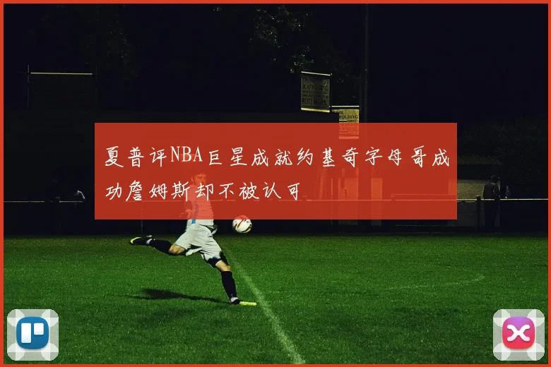 夏普评NBA巨星成就约基奇字母哥成功詹姆斯却不被认可