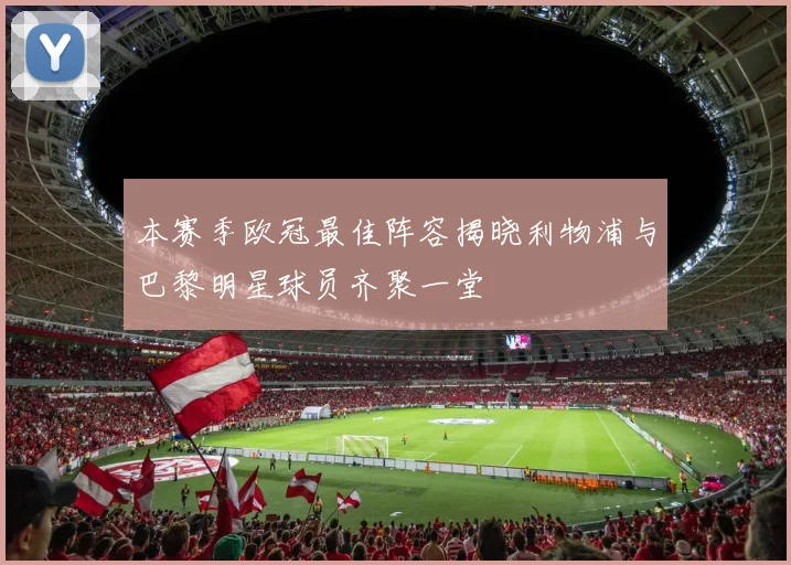 本赛季欧冠最佳阵容揭晓利物浦与巴黎明星球员齐聚一堂