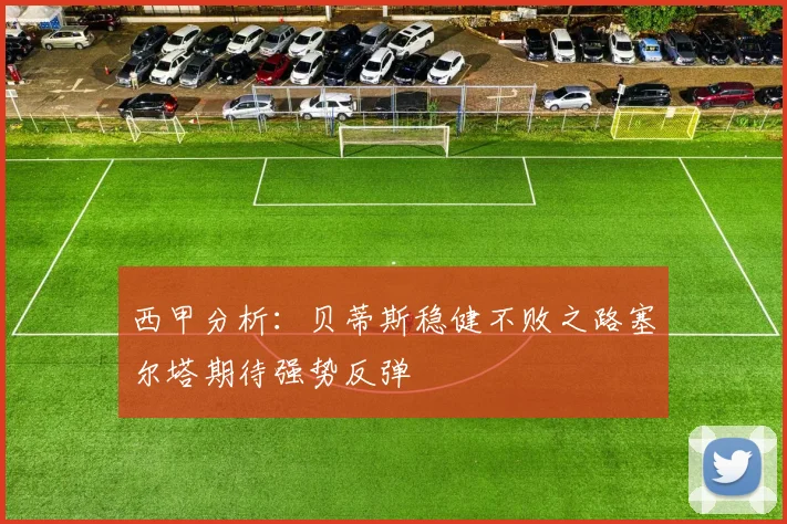 西甲分析：贝蒂斯稳健不败之路塞尔塔期待强势反弹