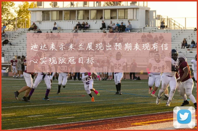 迪达表示米兰展现出预期表现有信心实现欧冠目标