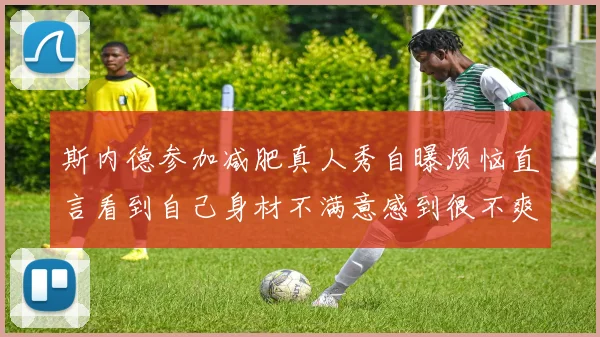 斯内德参加减肥真人秀自曝烦恼直言看到自己身材不满意感到很不爽