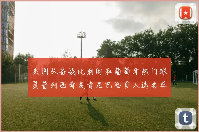 美国队备战比利时和葡萄牙热门球员普利西奇麦肯尼巴洛贡入选名单