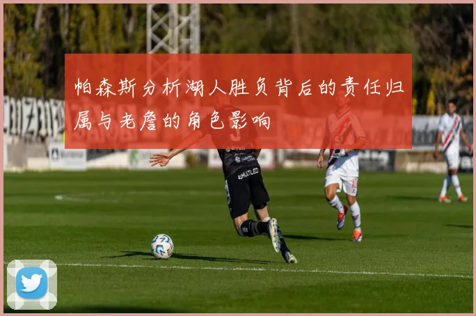帕森斯分析湖人胜负背后的责任归属与老詹的角色影响