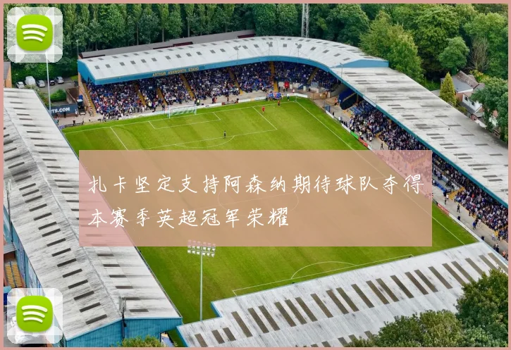 扎卡坚定支持阿森纳期待球队夺得本赛季英超冠军荣耀