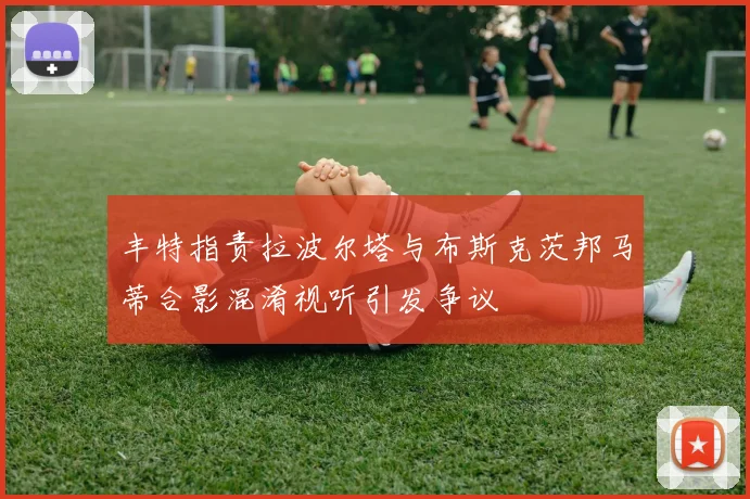 丰特指责拉波尔塔与布斯克茨邦马蒂合影混淆视听引发争议