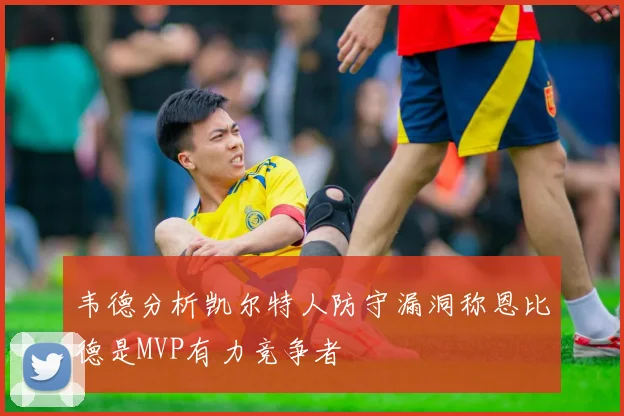 韦德分析凯尔特人防守漏洞称恩比德是MVP有力竞争者