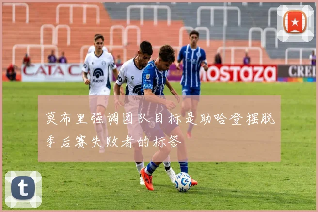 莫布里强调团队目标是助哈登摆脱季后赛失败者的标签