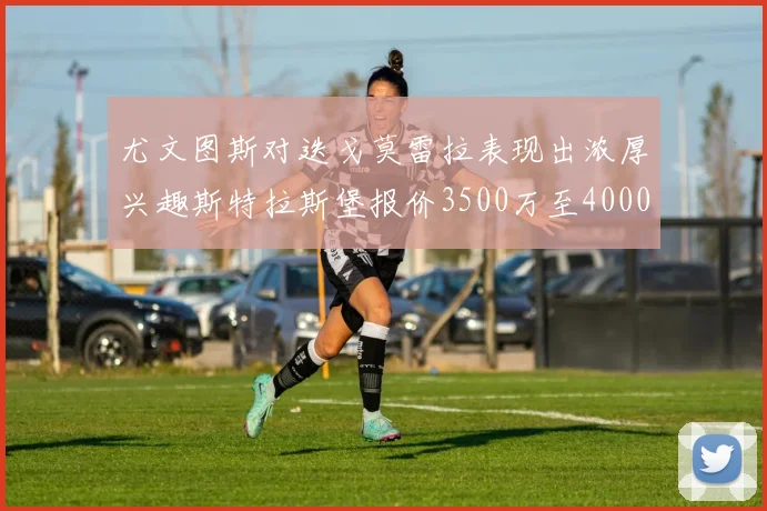 尤文图斯对迭戈莫雷拉表现出浓厚兴趣斯特拉斯堡报价3500万至4000万