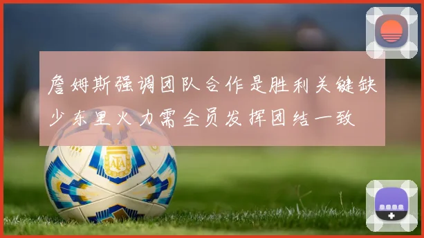 詹姆斯强调团队合作是胜利关键缺少东里火力需全员发挥团结一致