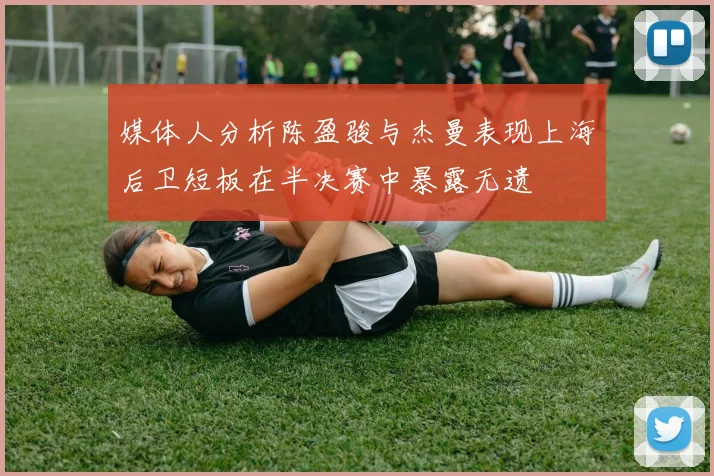 媒体人分析陈盈骏与杰曼表现上海后卫短板在半决赛中暴露无遗