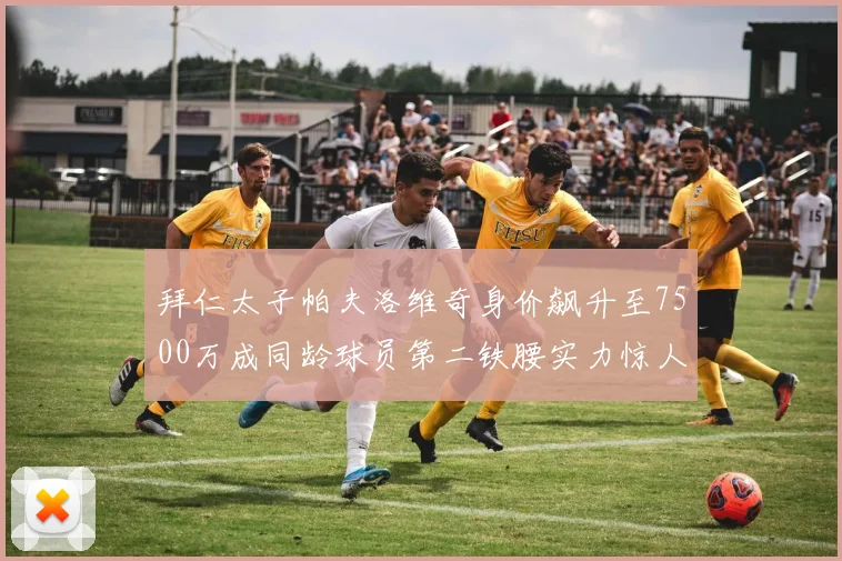 拜仁太子帕夫洛维奇身价飙升至7500万成同龄球员第二铁腰实力惊人