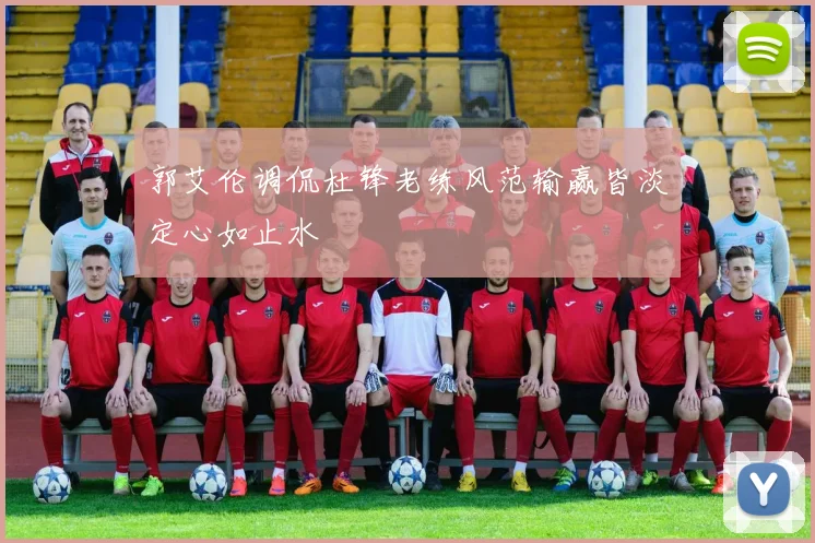 郭艾伦调侃杜锋老练风范输赢皆淡定心如止水