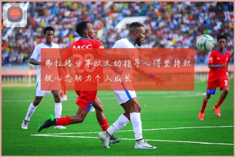 弗拉格分享欧文的指导心得坚持积极心态助力个人成长