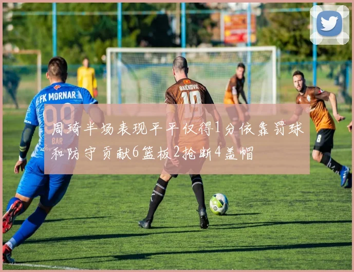 周琦半场表现平平仅得1分依靠罚球和防守贡献6篮板2抢断4盖帽