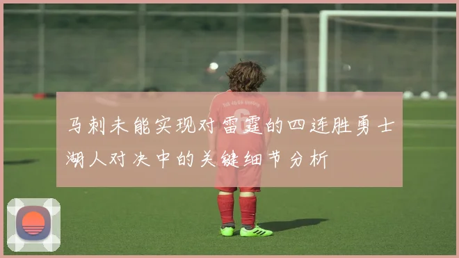 马刺未能实现对雷霆的四连胜勇士湖人对决中的关键细节分析