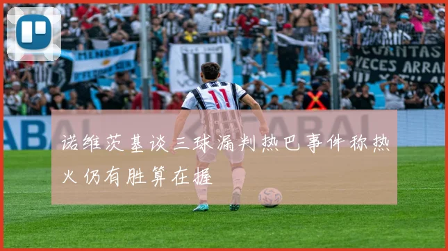 诺维茨基谈三球漏判热巴事件称热火仍有胜算在握