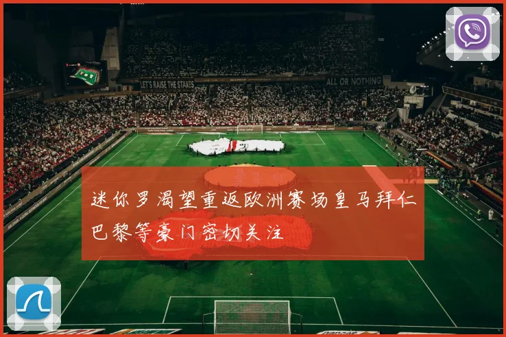 迷你罗渴望重返欧洲赛场皇马拜仁巴黎等豪门密切关注