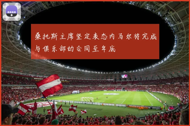 桑托斯主席坚定表态内马尔将完成与俱乐部的合同至年底