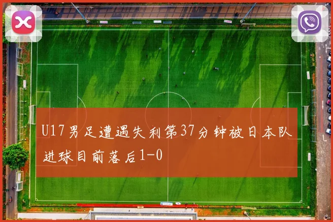 U17男足遭遇失利第37分钟被日本队进球目前落后1-0