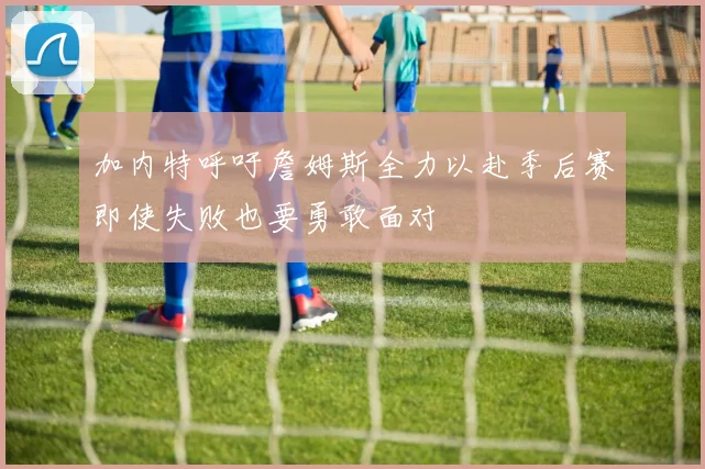 加内特呼吁詹姆斯全力以赴季后赛即使失败也要勇敢面对