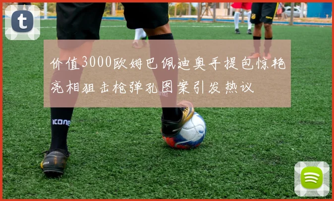 价值3000欧姆巴佩迪奥手提包惊艳亮相狙击枪弹孔图案引发热议