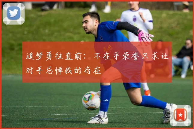 追梦勇往直前：不在乎荣誉只求让对手忌惮我的存在