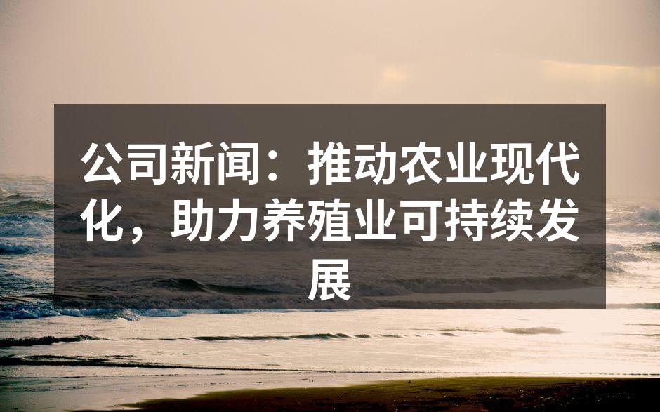 公司新闻：推动农业现代化，助力养殖业可持续发展